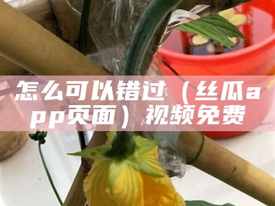 怎么可以错过（丝瓜app页面）视频免费（丝瓜视频软件网址是）