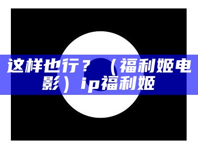 这样也行？（福利姬电影）ip福利姬（福利姬靠什么）