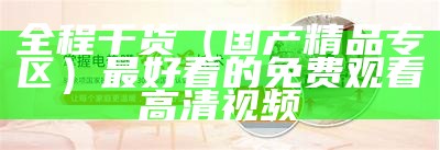 全程干货（国产精品专区）最好看的免费观看高清视频