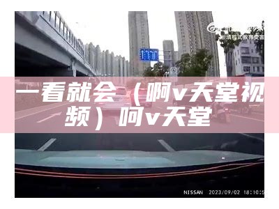 一看就会（啊v天堂视频）呵v天堂