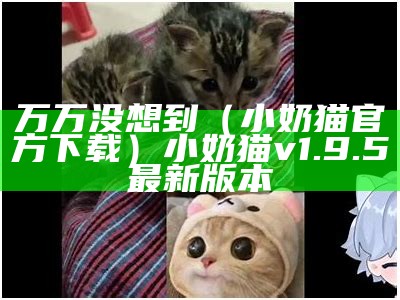 万万没想到（小奶猫官方下载）小奶猫v1.9.5最新版本（小奶猫也想做万兽之王）