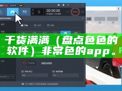 干货满满（盘点色色的软件）非常色的app。（哪些色色的软件）