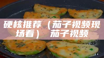 硬核推荐（茄子视频现场看） 茄子视频