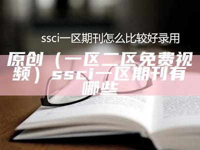 原创（一区二区免费视频）ssci一区期刊有哪些