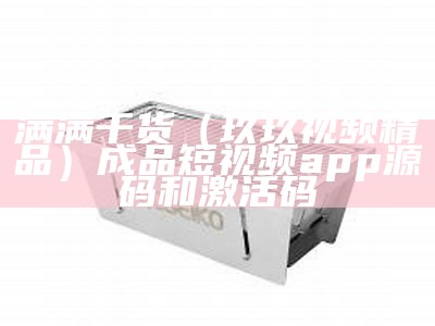 满满干货（玖玖视频精品）成品短视频app源码和激活码