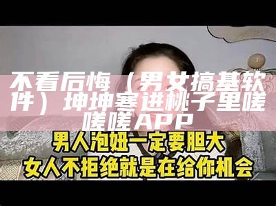 不看后悔（男女搞基软件）坤坤寒进桃子里嗟嗟嗟APP（男女现场搞）