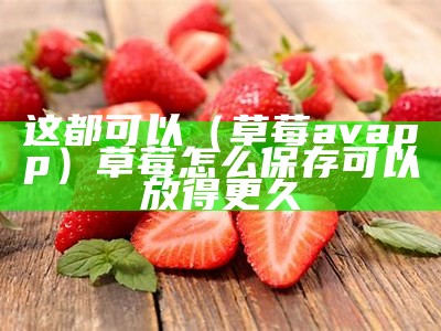 这都可以（草莓avapp）草莓怎么保存可以放得更久