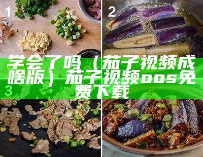 学会了吗（茄子视频成啥版）茄子视频oos免费下载