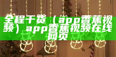 全程干货（app香蕉视频）app香蕉视频在线网页