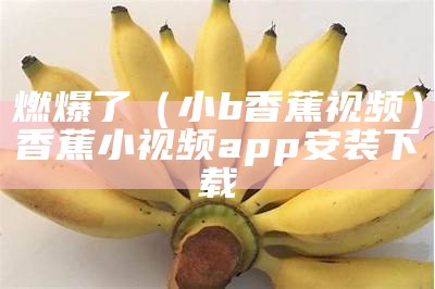 燃爆了（小b香蕉视频）香蕉小视频app安装下载（香蕉小视频 app下载）