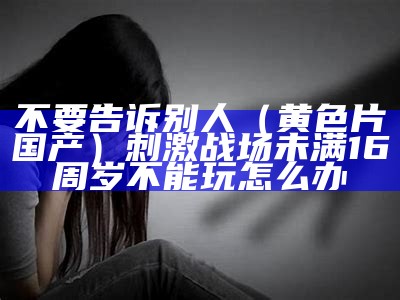 不要告诉别人（黄色片国产）刺激战场未满16周岁不能玩怎么办