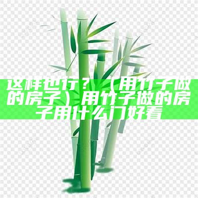 这样也行？（用竹子做的房子）用竹子做的房子用什么门好看（牛人用竹子做房子）