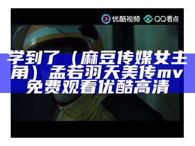 学到了（麻豆传媒女主角）孟若羽天美传mv免费观看优酷高清