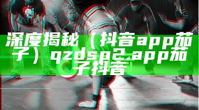 深度揭秘（抖音app茄子）qzdsp2.app茄子抖音（茄子斗音app）