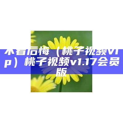 不看后悔（桃子视频vip）桃子视频v1.17会员版（桃子视频app怎样可以看吗）