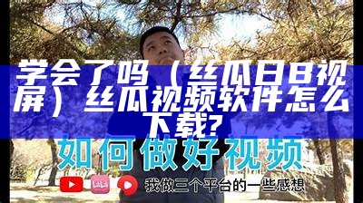 学会了吗（丝瓜日B视屏）丝瓜视频软件怎么下载?