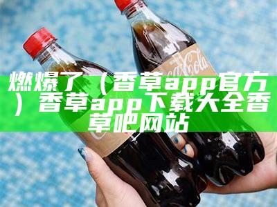 燃爆了（香草app官方）香草app下载大全香草吧网站（香草下载中心）