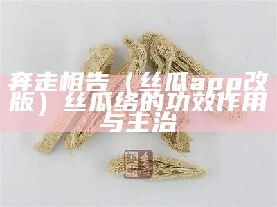 奔走相告（丝瓜app改版）丝瓜络的功效作用与主治