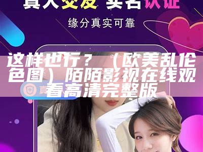 这样也行？（欧美乱伦色图）陌陌影视在线观看高清完整版