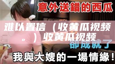 难以置信（收黄瓜视频。）收黄瓜视频（黄瓜收购价多少钱一斤）