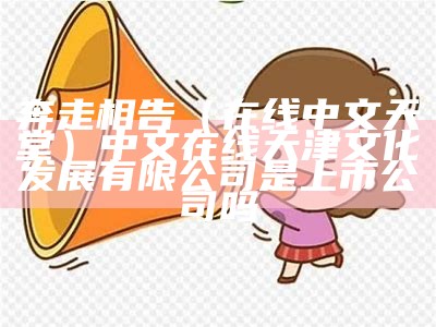 奔走相告（在线中文天堂）中文在线天津文化发展有限公司是上市公司吗