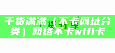 干货满满（不卡网址分类）网络不卡wifi卡