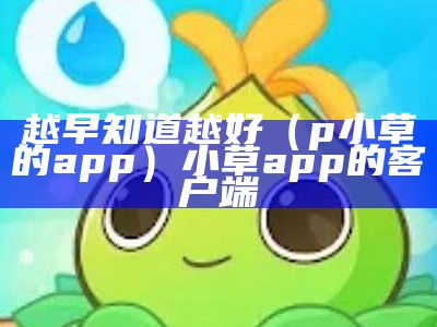 越早知道越好（p小草的app）小草app的客户端