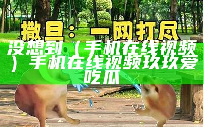 没想到（手机在线视频）手机在线视频 玖玖爱 吃瓜