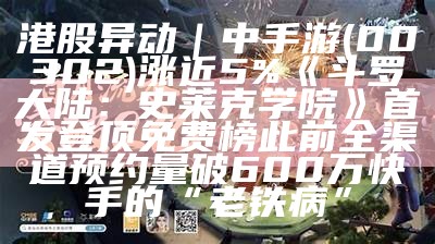 港股异动｜中手游(00302)涨近5%《斗罗大陆：史莱克学院》首发登顶免费榜 此前全渠道预约量破600万快手的“老铁病”