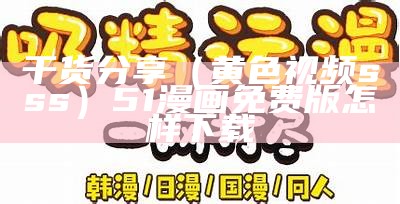 干货分享（黄色视频sss）51漫画免费版怎样下载