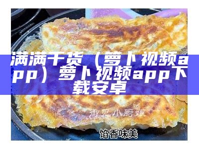 满满干货（箩卜视频app）萝卜视频app下载安卓