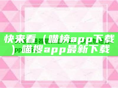 快来看（喵榜app下载）喵搜app最新下载（喵咪快游下载）