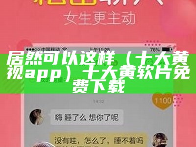 居然可以这样（十大黄视app）十大黄软片免费下载（十黄软件排行榜）