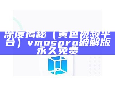 深度揭秘（黄色视频平台）vmospro破解版永久免费