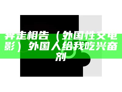 奔走相告（外国性交电影）外国人给我吃兴奋剂（外国xd）