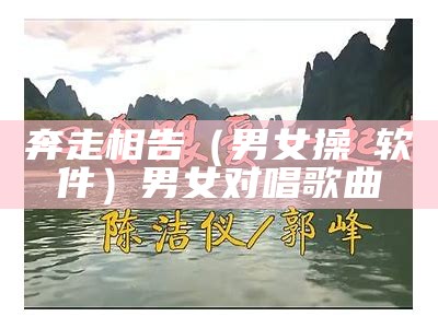 奔走相告（男女操屄软件）男女对唱歌曲（男女曲曲视频）