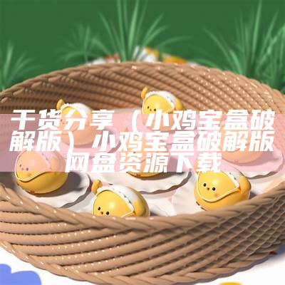 干货分享（小鸡宝盒破解版）小鸡宝盒破解版网盘资源下载（小鸡宝盒 破解版）