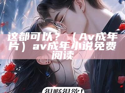 这都可以？（Av成年片）av成年小说免费阅读