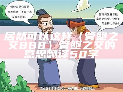 居然可以这样（管鲍之交888）管鲍之交的意思翻译50字