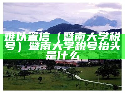 难以置信（暨南大学税号）暨南大学税号抬头是什么