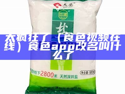 太疯狂了（食色视频在线）食色app改名叫什么了（食色app1·0版本）