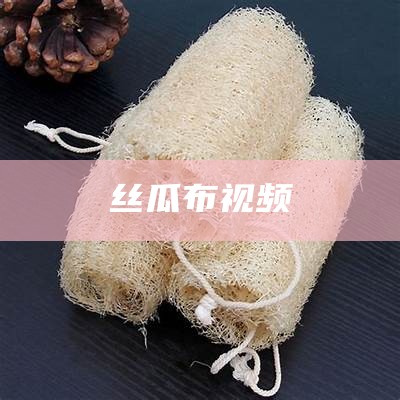 丝瓜布视频（丝瓜布视频教程）