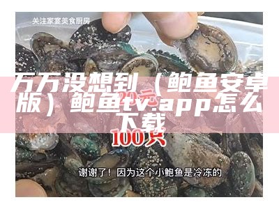 万万没想到（鲍鱼安卓版）鲍鱼tv.app怎么下载（鲍鱼tw下载）