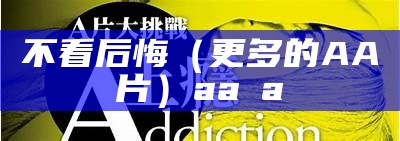 不看后悔（更多的AA片）aa a