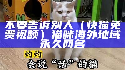 不要告诉别人（快猫免费视频）猫咪海外地域永久网名