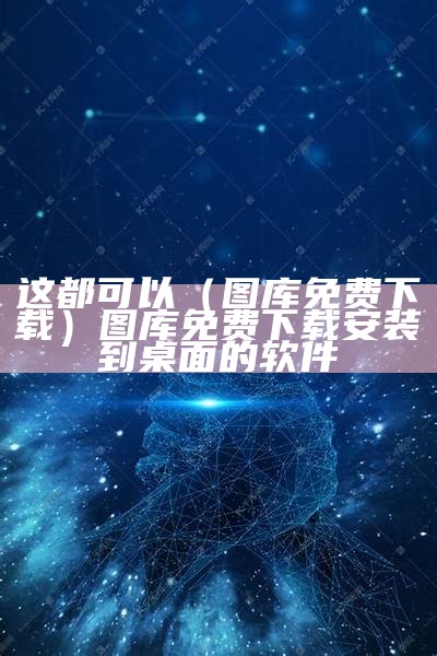 这都可以（图库免费下载）图库免费下载安装到桌面的软件