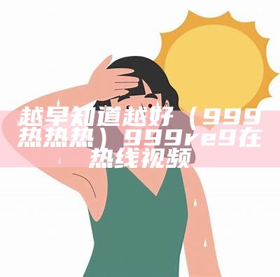 越早知道越好（999热热热）999re9在热线视频