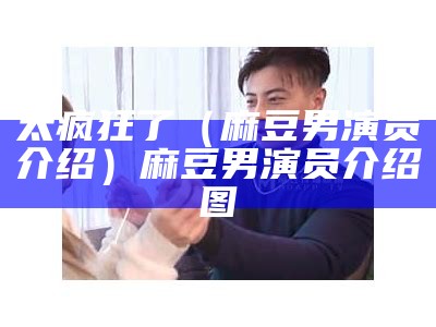 太疯狂了（麻豆男演员介绍）麻豆男演员介绍图