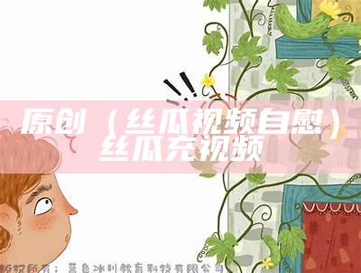 原创（丝瓜视频自慰）丝瓜充视频