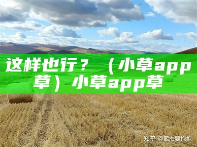 这样也行？（小草app草）小草app草（小草app怎么下）